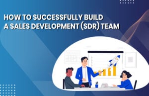 How to Successfully Build a Sales Development (SDR) Team